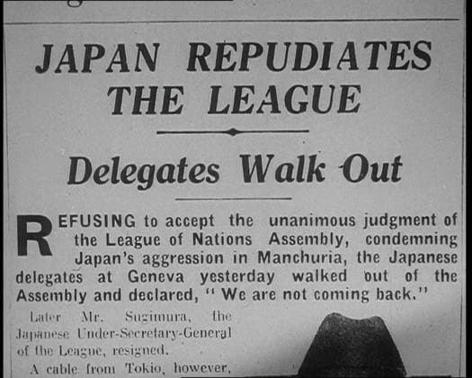 RECORD DATE NOT STATED Newspaper Headline Reading: Japan Repudiates the League - Delegates Walk Out , 1933. At Geneva, Japan was duly censured for her actions in invading Jehol and Manchuria ...The Chinese delegate talked of Japan s usurpation of power by her military chieftains who are bent on defying the international instruments of peace and the force of world opinion - Japan finds herself all alone...And this was Japan s answer: Refusing to accept the unanimous judgment of the League of Nations Assembly, condemning Japan s aggression in Manchuria, the Japanese delegates at Geneva yesterday walked out of the Assembly and declared, - We are not coming back. From Time To Remember - The Time Of The Monster, 1933 (Reel 3); a documentary film about events o  Copyright:BritishxPathexLtd HeritagexImagesxBritishxPathexLtdx IMAGO